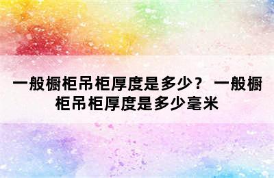 一般橱柜吊柜厚度是多少？ 一般橱柜吊柜厚度是多少毫米